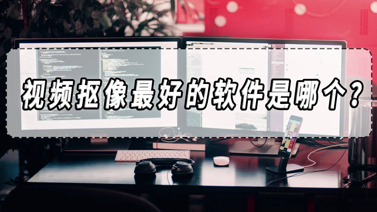 视频抠像最好的软件是哪个？视频抠像软件推荐！